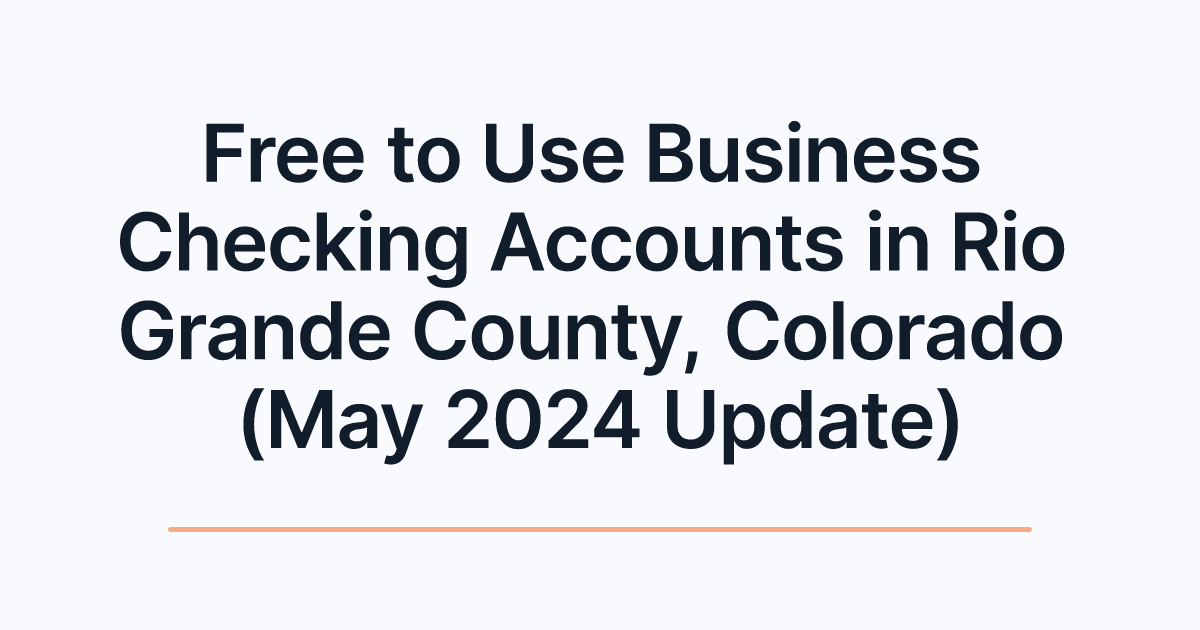 Free to Use Business Checking Accounts in Rio Grande County, Colorado (May 2024 Update)
